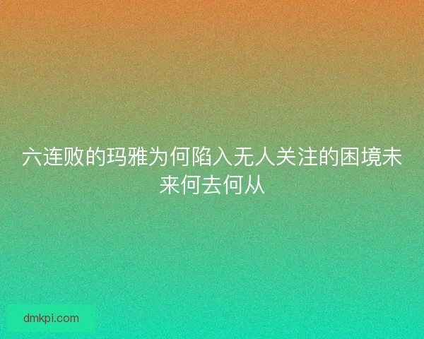 六连败的玛雅为何陷入无人关注的困境未来何去何从 六连败的玛雅为何陷入无人关注的困境未来何去何从
