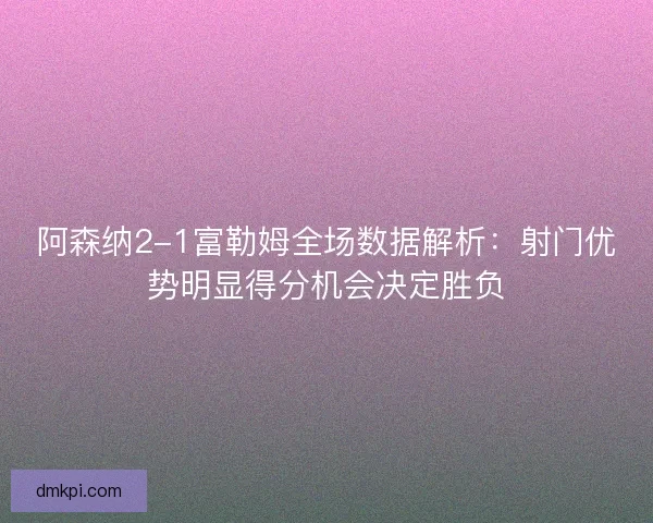 阿森纳2-1富勒姆全场数据解析：射门优势明显得分机会决定胜负