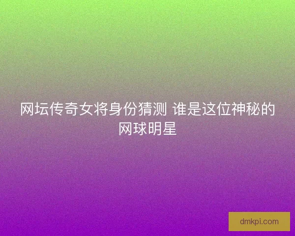 网坛传奇女将身份猜测 谁是这位神秘的网球明星 网坛传奇女将身份猜测 谁是这位神秘的网球明星