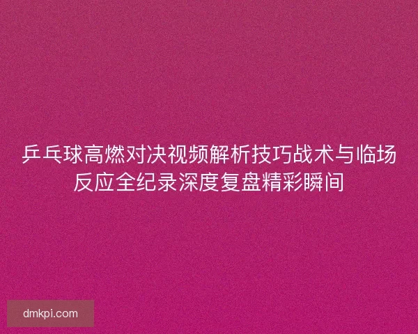 乒乓球高燃对决视频解析技巧战术与临场反应全纪录深度复盘精彩瞬间 乒乓球高燃对决视频解析技巧战术与临场反应全纪录深度复盘精彩瞬间