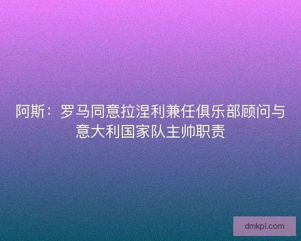 阿斯：罗马同意拉涅利兼任俱乐部顾问与意大利国家队主帅职责
