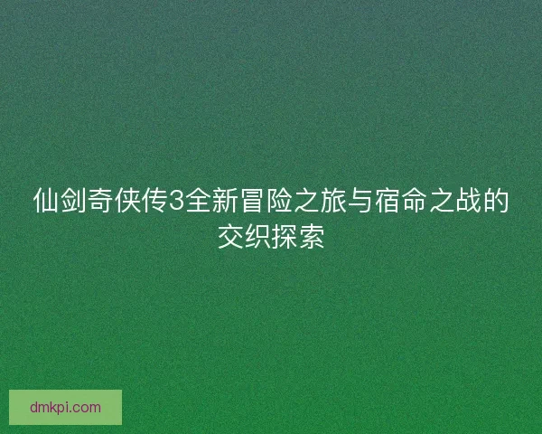 仙剑奇侠传3全新冒险之旅与宿命之战的交织探索 仙剑奇侠传3全新冒险之旅与宿命之战的交织探索