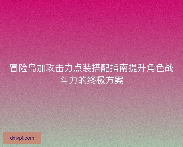 冒险岛加攻击力点装搭配指南提升角色战斗力的终极方案