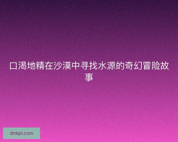 口渴地精在沙漠中寻找水源的奇幻冒险故事