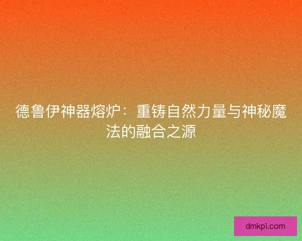 德鲁伊神器熔炉：重铸自然力量与神秘魔法的融合之源