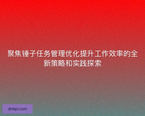 聚焦锤子任务管理优化提升工作效率的全新策略和实践探索 聚焦锤子任务管理优化提升工作效率的全新策略和实践探索