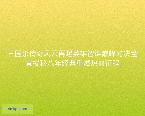 三国杀传奇风云再起英雄智谋巅峰对决全景揭秘八年经典重燃热血征程