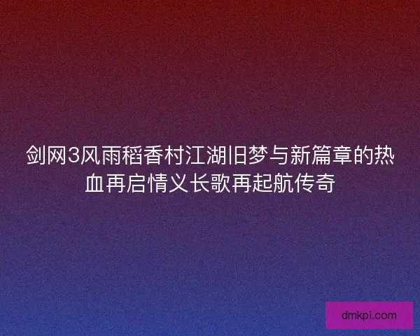 剑网3风雨稻香村江湖旧梦与新篇章的热血再启情义长歌再起航传奇