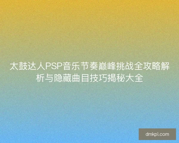 太鼓达人PSP音乐节奏巅峰挑战全攻略解析与隐藏曲目技巧揭秘大全