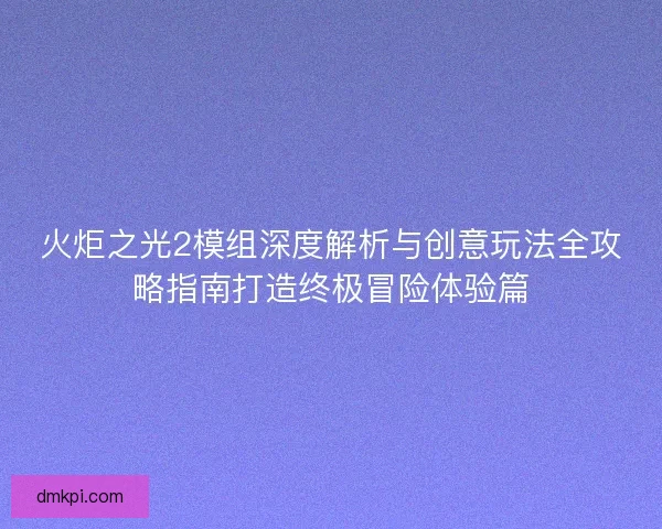 火炬之光2模组深度解析与创意玩法全攻略指南打造终极冒险体验篇