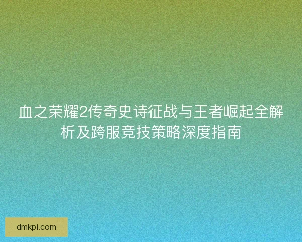 血之荣耀2传奇史诗征战与王者崛起全解析及跨服竞技策略深度指南