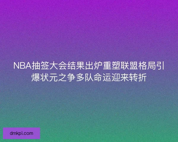 NBA抽签大会结果出炉重塑联盟格局引爆状元之争多队命运迎来转折