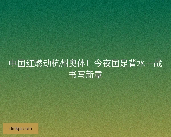 中国红燃动杭州奥体！今夜国足背水一战书写新章