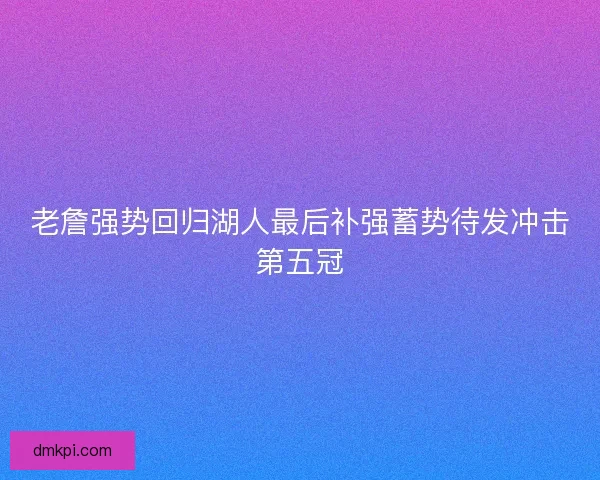 老詹强势回归湖人最后补强蓄势待发冲击第五冠 老詹强势回归湖人最后补强蓄势待发冲击第五冠