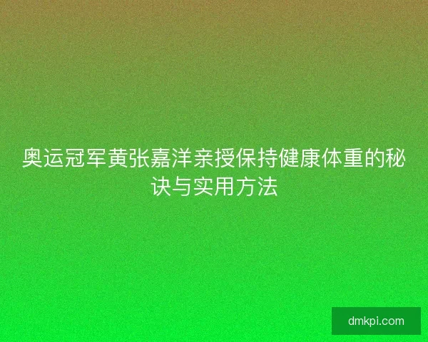 奥运冠军黄张嘉洋亲授保持健康体重的秘诀与实用方法 奥运冠军黄张嘉洋亲授保持健康体重的秘诀与实用方法