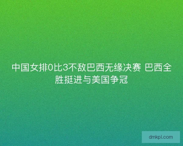 中国女排0比3不敌巴西无缘决赛 巴西全胜挺进与美国争冠 中国女排0比3不敌巴西无缘决赛 巴西全胜挺进与美国争冠