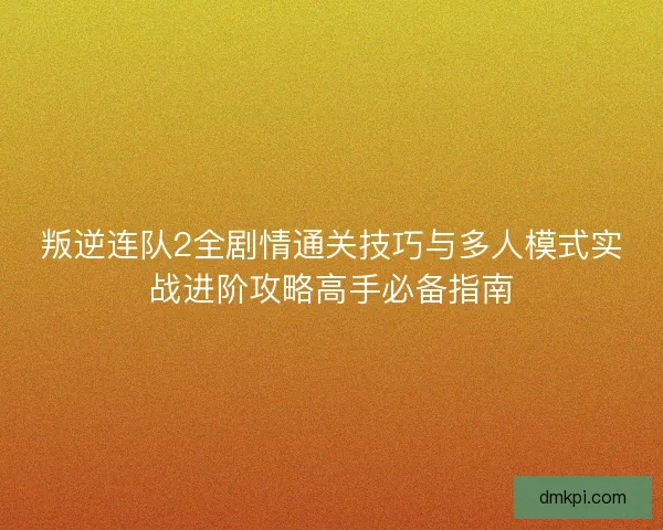 叛逆连队2全剧情通关技巧与多人模式实战进阶攻略高手必备指南