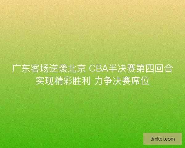 广东客场逆袭北京 CBA半决赛第四回合实现精彩胜利 力争决赛席位