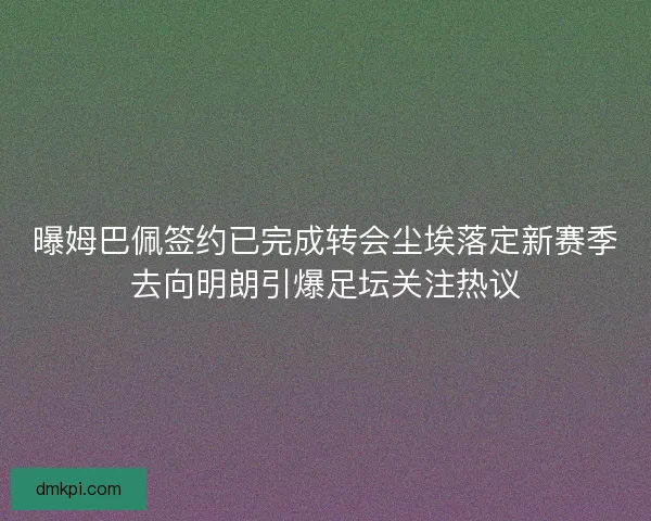 曝姆巴佩签约已完成转会尘埃落定新赛季去向明朗引爆足坛关注热议