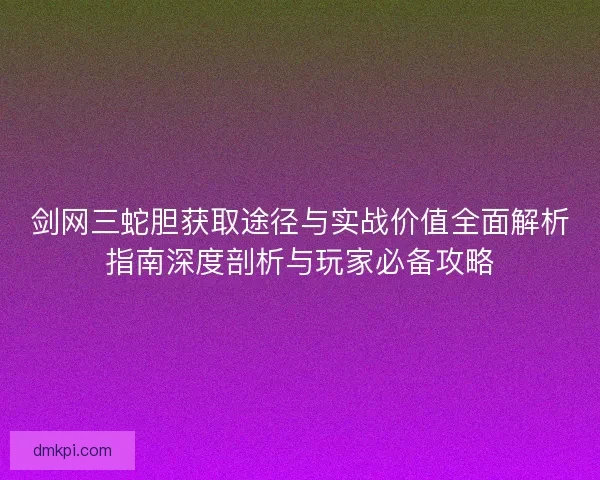 剑网三蛇胆获取途径与实战价值全面解析指南深度剖析与玩家必备攻略