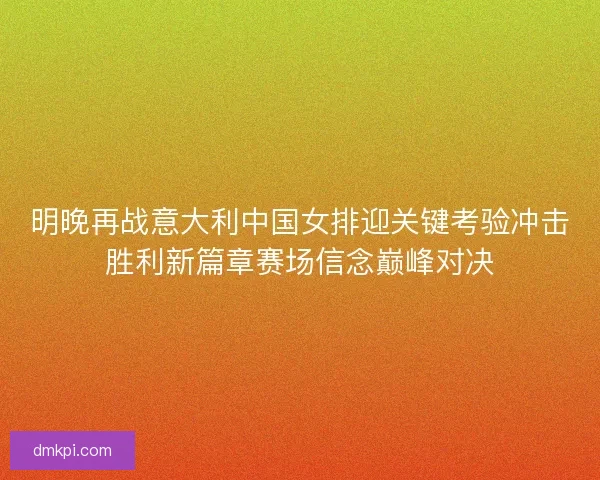 明晚再战意大利中国女排迎关键考验冲击胜利新篇章赛场信念巅峰对决