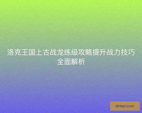 洛克王国上古战龙练级攻略提升战力技巧全面解析