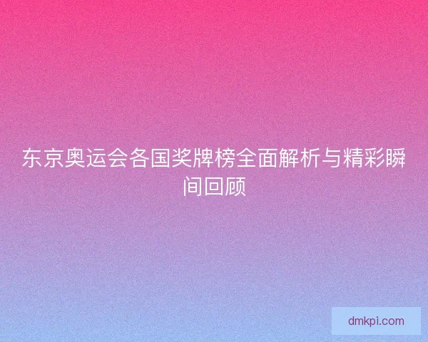 东京奥运会各国奖牌榜全面解析与精彩瞬间回顾