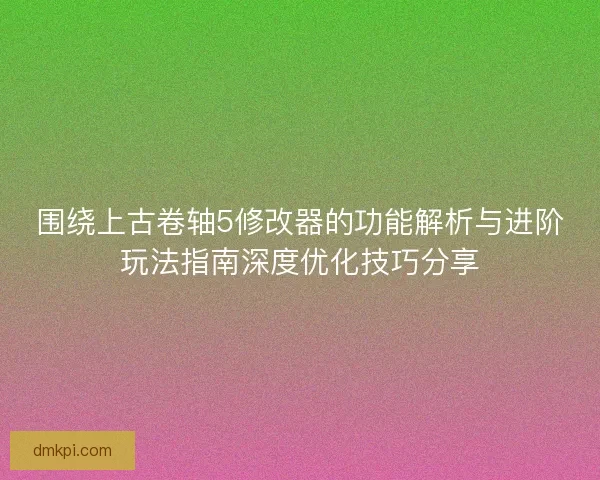 围绕上古卷轴5修改器的功能解析与进阶玩法指南深度优化技巧分享