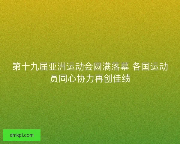 第十九届亚洲运动会圆满落幕 各国运动员同心协力再创佳绩