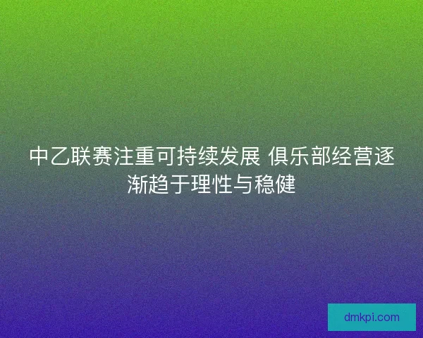 中乙联赛注重可持续发展 俱乐部经营逐渐趋于理性与稳健