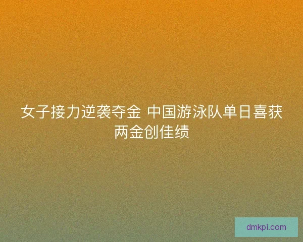 女子接力逆袭夺金 中国游泳队单日喜获两金创佳绩