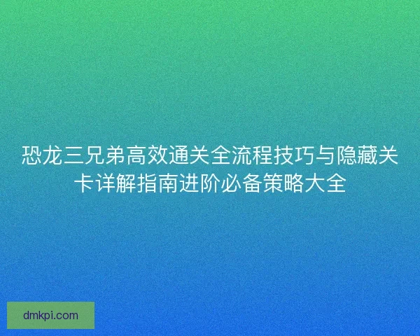 恐龙三兄弟高效通关全流程技巧与隐藏关卡详解指南进阶必备策略大全