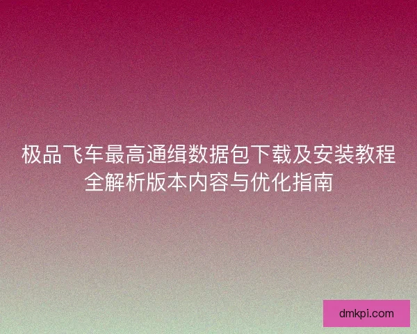 极品飞车最高通缉数据包下载及安装教程全解析版本内容与优化指南