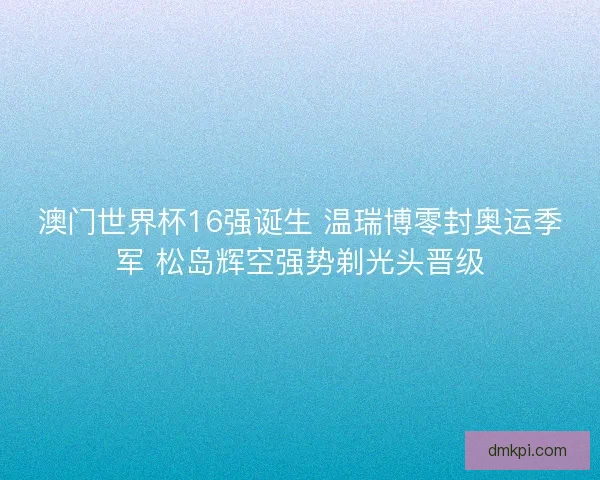 澳门世界杯16强诞生 温瑞博零封奥运季军 松岛辉空强势剃光头晋级