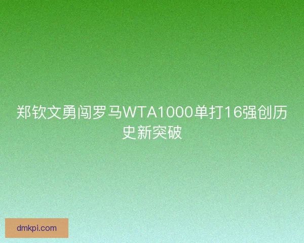 郑钦文勇闯罗马WTA1000单打16强创历史新突破