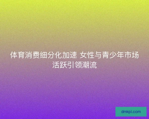 体育消费细分化加速 女性与青少年市场活跃引领潮流