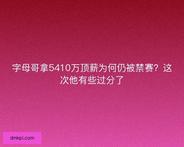 字母哥拿5410万顶薪为何仍被禁赛？这次他有些过分了