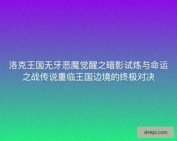 洛克王国无牙恶魔觉醒之暗影试炼与命运之战传说重临王国边境的终极对决