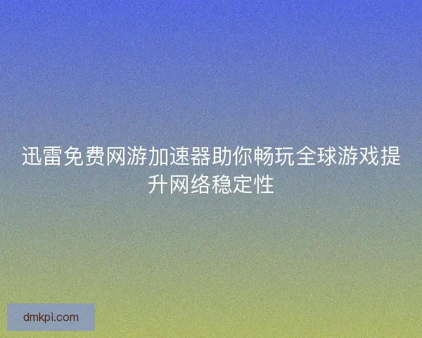 迅雷免费网游加速器助你畅玩全球游戏提升网络稳定性 迅雷免费网游加速器助你畅玩全球游戏提升网络稳定性