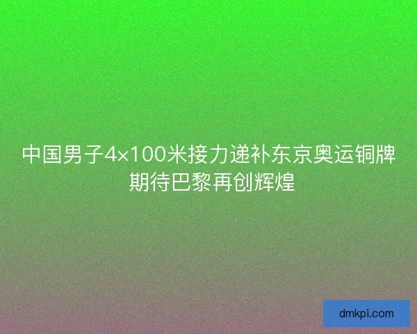 中国男子4×100米接力递补东京奥运铜牌 期待巴黎再创辉煌
