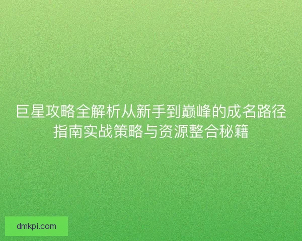 巨星攻略全解析从新手到巅峰的成名路径指南实战策略与资源整合秘籍 巨星攻略全解析从新手到巅峰的成名路径指南实战策略与资源整合秘籍