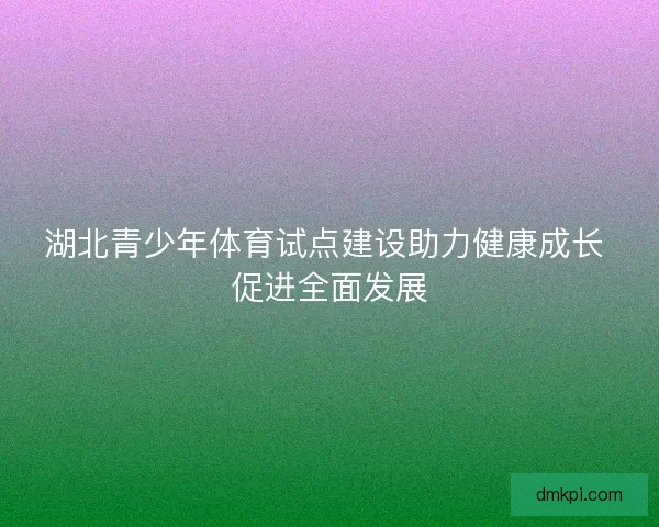 湖北青少年体育试点建设助力健康成长 促进全面发展