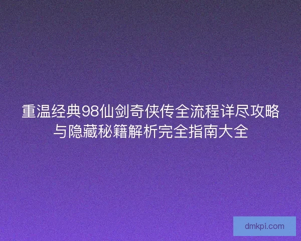 重温经典98仙剑奇侠传全流程详尽攻略与隐藏秘籍解析完全指南大全