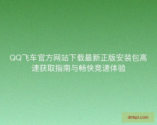 QQ飞车官方网站下载最新正版安装包高速获取指南与畅快竞速体验