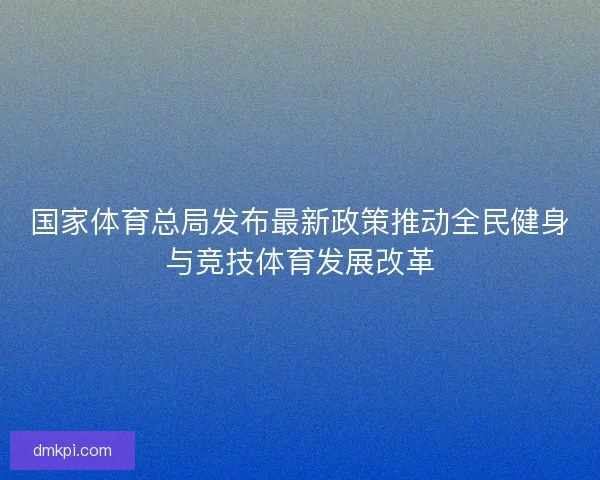 国家体育总局发布最新政策推动全民健身与竞技体育发展改革 国家体育总局发布最新政策推动全民健身与竞技体育发展改革