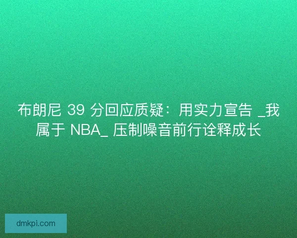 布朗尼 39 分回应质疑：用实力宣告 _我属于 NBA_ 压制噪音前行诠释成长