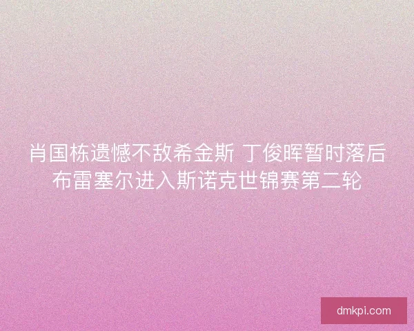 肖国栋遗憾不敌希金斯 丁俊晖暂时落后布雷塞尔进入斯诺克世锦赛第二轮