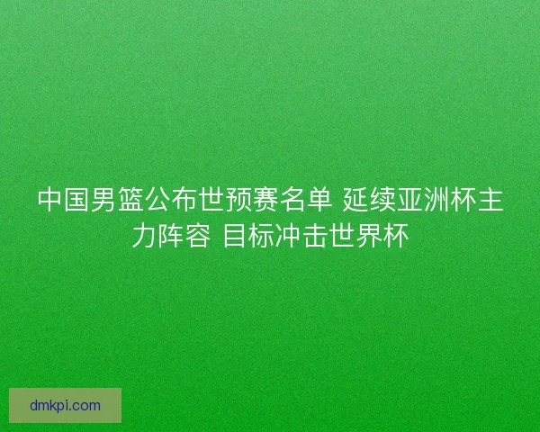 中国男篮公布世预赛名单 延续亚洲杯主力阵容 目标冲击世界杯