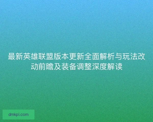最新英雄联盟版本更新全面解析与玩法改动前瞻及装备调整深度解读