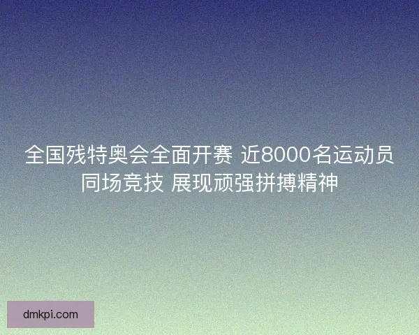 全国残特奥会全面开赛 近8000名运动员同场竞技 展现顽强拼搏精神 全国残特奥会全面开赛 近8000名运动员同场竞技 展现顽强拼搏精神